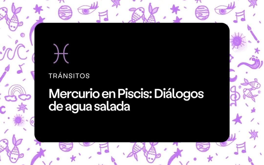 Mercurio en Piscis: Diálogos de agua salada
