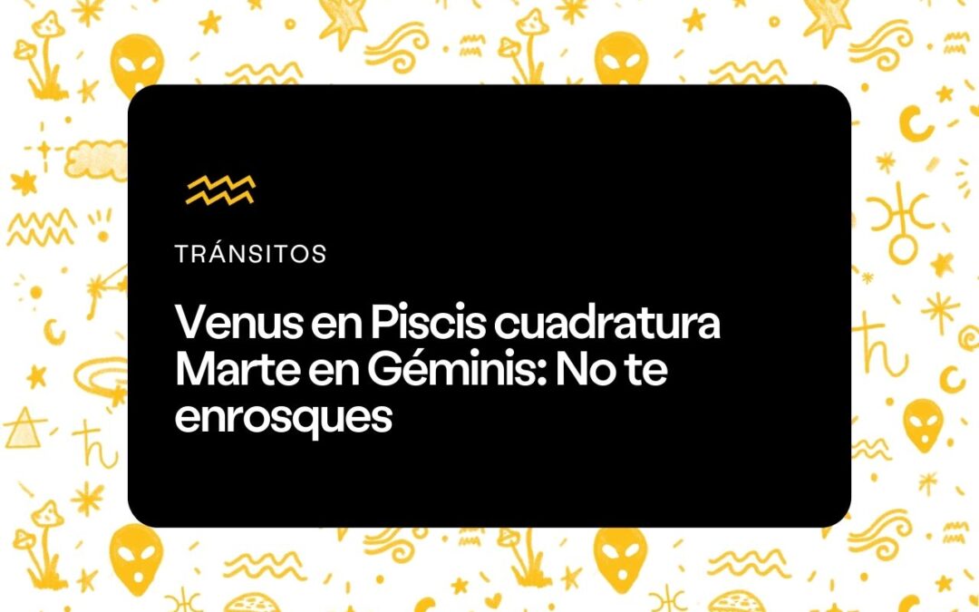 Venus en Piscis cuadratura Marte en Géminis
