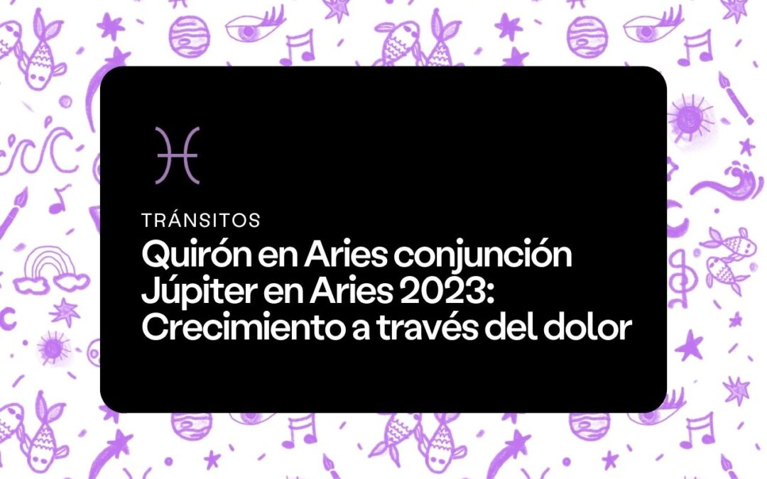 Quirón en Aries conjunción Júpiter en Aries 2023: Crecimiento a través del dolor